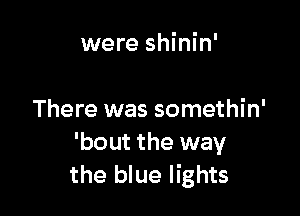 were shinin'

There was somethin'
'bout the way
the blue lights