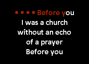 0 0 0 0 Before you
I was a church

without an echo
of a prayer
Before you