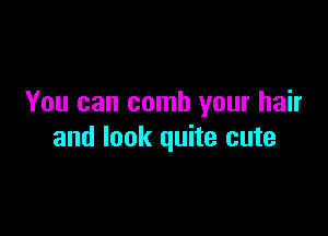 You can comb your hair

and look quite cute