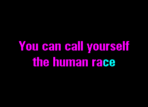 You can call yourself

the human race