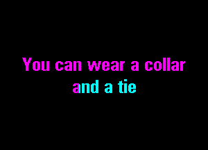 You can wear a collar

and a tie