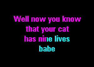 Well now you know
that your cat

has nine lives
babe