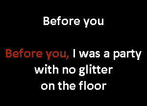 Before you

Before you, I was a party
with no glitter
on the floor