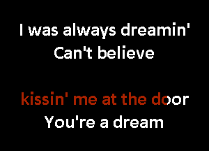 I was always dreamin'
Can't believe

kissin' me at the door
You're a dream