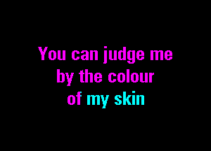 You can judge me

by the colour
of my skin