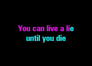 You can live a lie

until you die