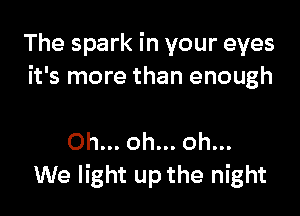 The spark in your eyes
it's more than enough

Oh... oh... oh...
We light up the night