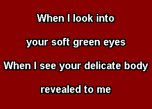 When I look into

your soft green eyes

When I see your delicate body

revealed to me