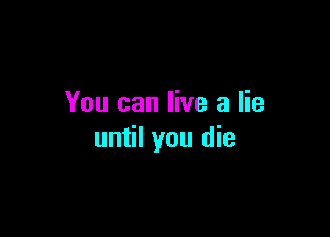 You can live a lie

until you die