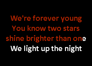 We're forever young
You know two stars
shine brighter than one
We light up the night