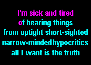 I'm sick and tired

of hearing things
from uptight short-sighted
narrow-minded hypocritics

all I want is the truth