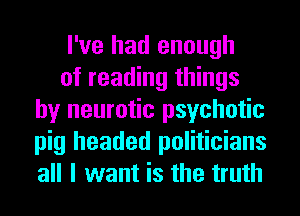 I've had enough

of reading things
by neurotic psychotic
pig headed politicians
all I want is the truth