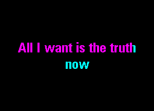 All I want is the truth

HOW