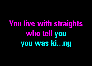 You live with straights

who tell you
you was ki...ng