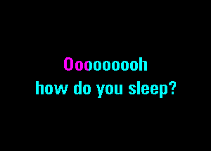 Ooooooooh

how do you sleep?