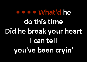 0 O 0 0 What'd he
do this time

Did he break your heart
I can tell
you've been cryin'