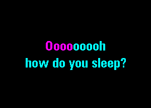 Ooooooooh

how do you sleep?