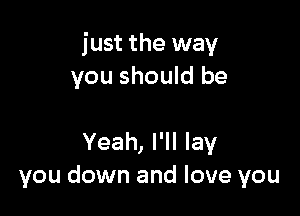 just the way
you should be

Yeah, I'll lay
you down and love you