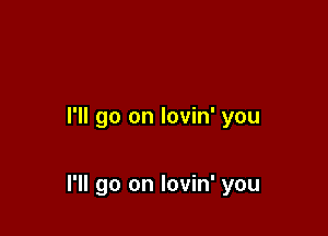 I'll go on lovin' you

I'll go on lovin' you