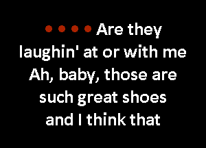 0 0 0 0 Are they
Iaughin' at or with me

Ah, baby, those are
such great shoes
and I think that