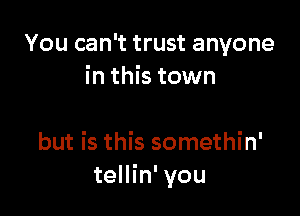 You can't trust anyone
in this town

but is this somethin'
tellin' you