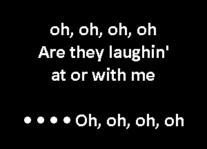 oh, oh, oh, oh
Are they laughin'

at or with me

0 0 0 00h, oh, oh, oh