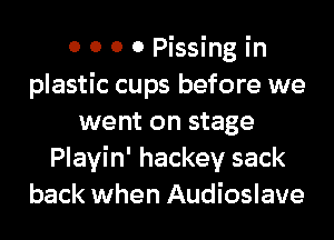 0 0 0 0 Pissing in
plastic cups before we
went on stage
Playin' hackey sack
back when Audioslave