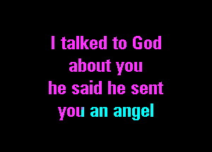 I talked to God
aboutyou

he said he sent
you an angel