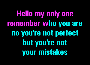 Hello my only one
remember who you are

no you're not perfect
but you're not
your mistakes