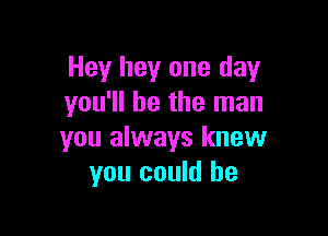 Hey hey one day
you'll be the man

you always knew
you could be