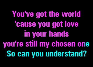 You've got the world
'cause you got love
in your hands
you're still my chosen one
So can you understand?
