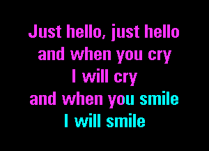 Just hello, just hello
and when you cry

I will cry
and when you smile
I will smile