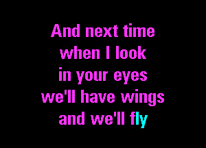 And next time
when I look

in your eyes
we'll have wings
and we'll fly
