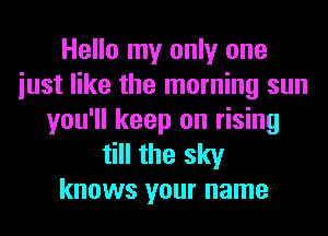 Hello my only one
iust like the morning sun
you'll keep on rising
till the sky
knows your name
