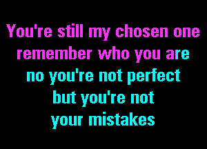 You're still my chosen one
remember who you are
no you're not perfect
but you're not
your mistakes