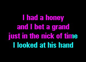 I had a honey
and I bet a grand

just in the nick of time
I looked at his hand