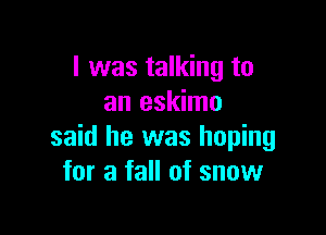 I was talking to
an eskimo

said he was hoping
for a fall of snow