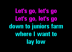 Let's go, let's go
Let's go, let's go

down to juniors farm
where I want to
lay low