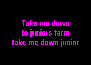 Take me down

to juniors farm
take me down iunior