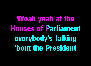 Woah yeah at the
Houses of Parliament

everybody's talking
'bout the President