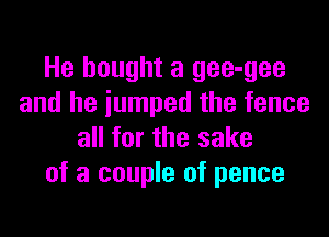 He bought a gee-gee
and he jumped the fence

all for the sake
of a couple of pence