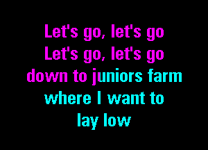 Let's go, let's go
Let's go, let's go

down to juniors farm
where I want to
lay low