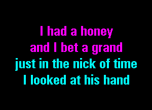 I had a honey
and I bet a grand

just in the nick of time
I looked at his hand