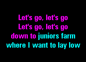 Let's go, let's go
Let's go, let's go

down to juniors farm
where I want to lay low