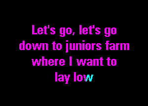 Let's go, let's go
down to juniors farm

where I want to
lay low