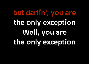 but darlin', you are
the only exception

Well, you are
the only exception