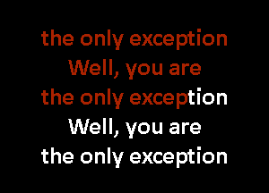 the only exception
Well, you are

the only exception
Well, you are
the only exception