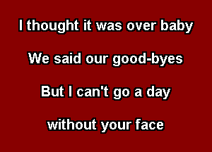 I thought it was over baby

We said our good-byes

But I can't go a day

without your face