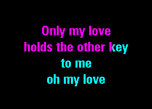 Only my love
holds the other key

to me
oh my love