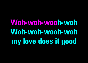 Woh-woh-wooh-woh

Woh-woh-wooh-woh
my love does it good